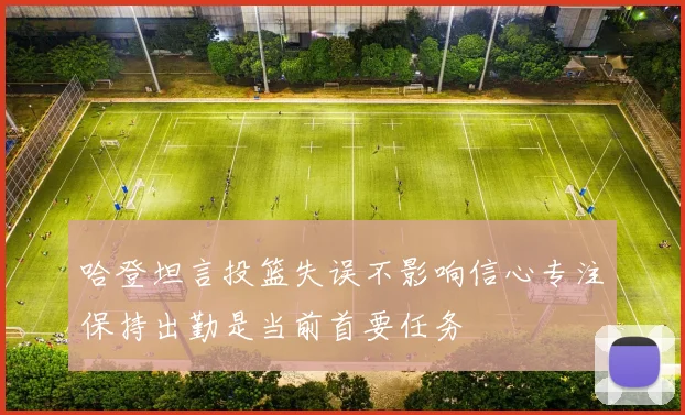 哈登坦言投篮失误不影响信心专注保持出勤是当前首要任务