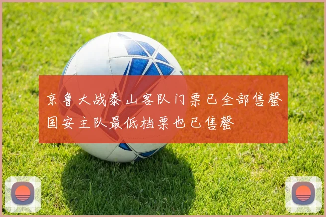 京鲁大战泰山客队门票已全部售罄国安主队最低档票也已售罄